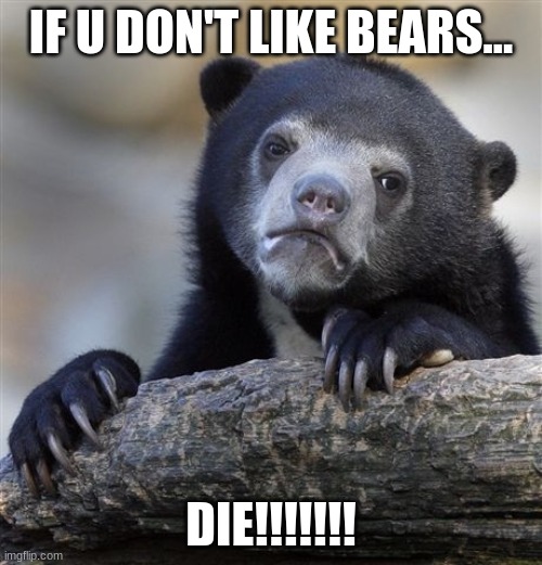 Confession Bear | IF U DON'T LIKE BEARS... DIE!!!!!!! | image tagged in memes,confession bear | made w/ Imgflip meme maker