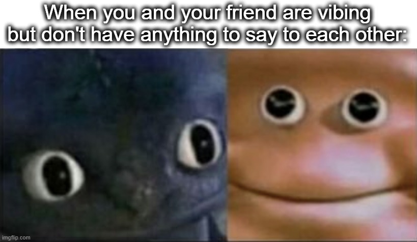 Awkward :P | When you and your friend are vibing but don't have anything to say to each other: | image tagged in blank stare dragon,dragon,friends,chillin,awkward,lol | made w/ Imgflip meme maker
