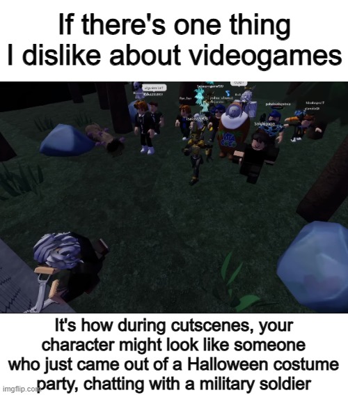 Idk, it just makes the game feel strange :P | If there's one thing I dislike about videogames; It's how during cutscenes, your character might look like someone who just came out of a Halloween costume party, chatting with a military soldier | image tagged in election 2016 | made w/ Imgflip meme maker