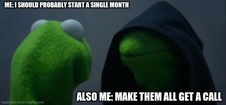 Evil Kermit | ME: I SHOULD PROBABLY START A SINGLE MONTH; ALSO ME: MAKE THEM ALL GET A CALL | image tagged in memes,evil kermit | made w/ Imgflip meme maker