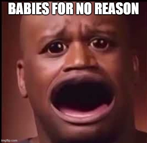 free epic Limpa | BABIES FOR NO REASON | image tagged in sad shaq | made w/ Imgflip meme maker