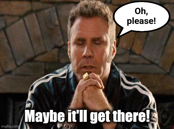 Ricky Bobby Praying | Oh, please! Maybe it'll get there! | image tagged in ricky bobby praying | made w/ Imgflip meme maker