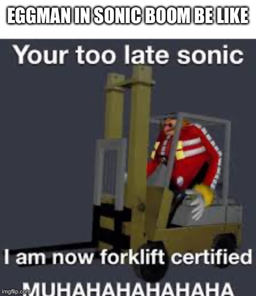 Bruh | EGGMAN IN SONIC BOOM BE LIKE | image tagged in i am now forklift certified,sonic the hedgehog,memes,sonic boom,lolz,eggman | made w/ Imgflip meme maker