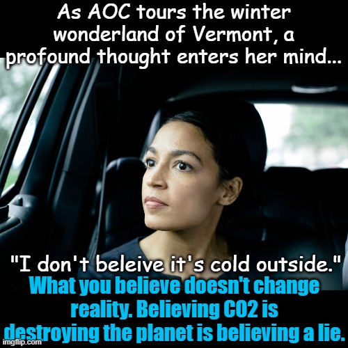 Yes, I know profound thought and AOC is an oxymoron. I'm just using extremes to make a point... | As AOC tours the winter wonderland of Vermont, a profound thought enters her mind... "I don't beleive it's cold outside."; What you believe doesn't change reality. Believing CO2 is destroying the planet is believing a lie. | image tagged in alexandria ocasio-cortez | made w/ Imgflip meme maker