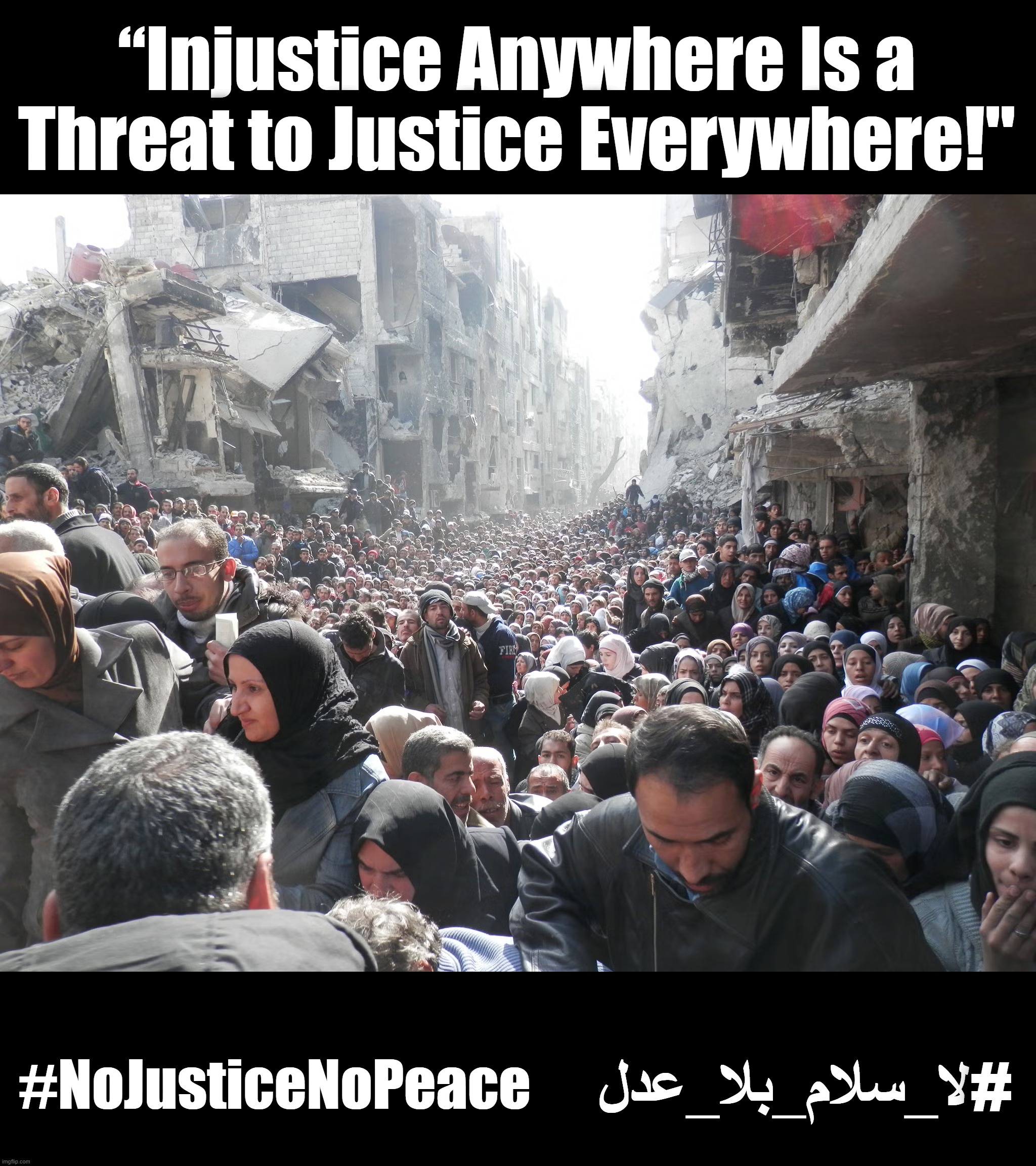 “Injustice Anywhere Is a Threat to Justice Everywhere!" | “Injustice Anywhere Is a Threat to Justice Everywhere!"; #NoJusticeNoPeace; لا_سلام_بلا_عدل# | image tagged in yarmouk syria under assad's genocide | made w/ Imgflip meme maker