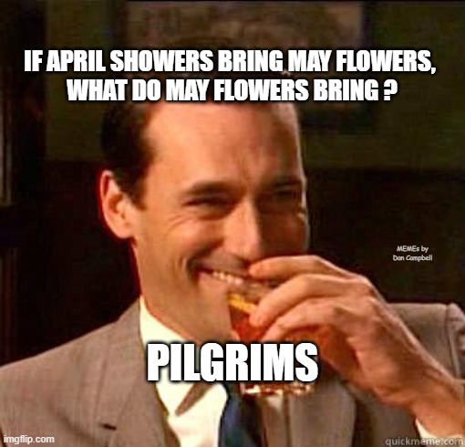 Laughing Don Draper | IF APRIL SHOWERS BRING MAY FLOWERS, 
WHAT DO MAY FLOWERS BRING ? MEMEs by Dan Campbell; PILGRIMS | image tagged in laughing don draper | made w/ Imgflip meme maker