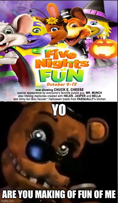 How dare you in the name of scott | YO; ARE YOU MAKING OF FUN OF ME | image tagged in freddy the rock,memes,funny memes,lolz,chuck e cheese,fnaf | made w/ Imgflip meme maker