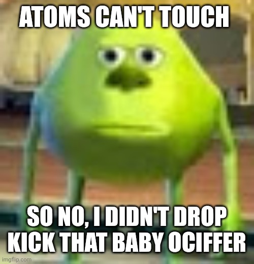 Dedicated to "khaled653478579892467497". He gave me the idea. | ATOMS CAN'T TOUCH; SO NO, I DIDN'T DROP KICK THAT BABY OCIFFER | image tagged in sully wazowski | made w/ Imgflip meme maker