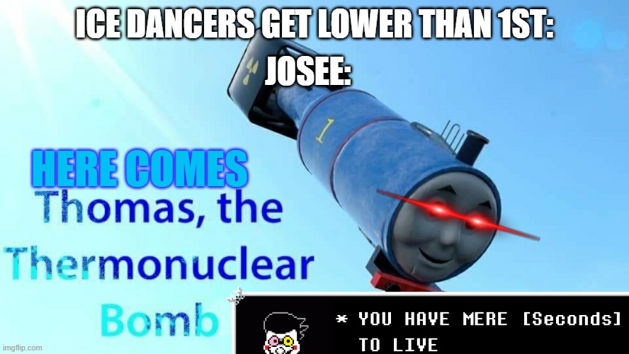 You have Ridonc'd your last Race | JOSEE:; ICE DANCERS GET LOWER THAN 1ST:; HERE COMES | image tagged in thomas the thermonuclear bomb,dark humor,total drama,dead inside,bad memes | made w/ Imgflip meme maker