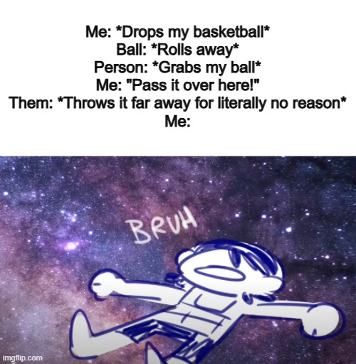 ... | Me: *Drops my basketball*
Ball: *Rolls away*
Person: *Grabs my ball*
Me: "Pass it over here!"
Them: *Throws it far away for literally no reason*
Me: | image tagged in kel bruh | made w/ Imgflip meme maker