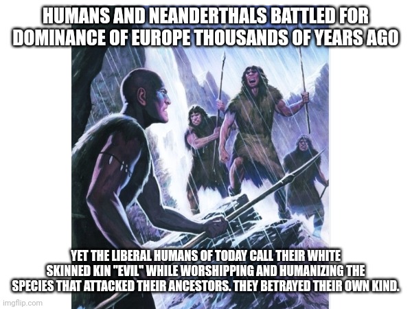 HUMANS AND NEANDERTHALS BATTLED FOR DOMINANCE OF EUROPE THOUSANDS OF YEARS AGO YET THE LIBERAL HUMANS OF TODAY CALL THEIR WHITE SKINNED KIN  | made w/ Imgflip meme maker