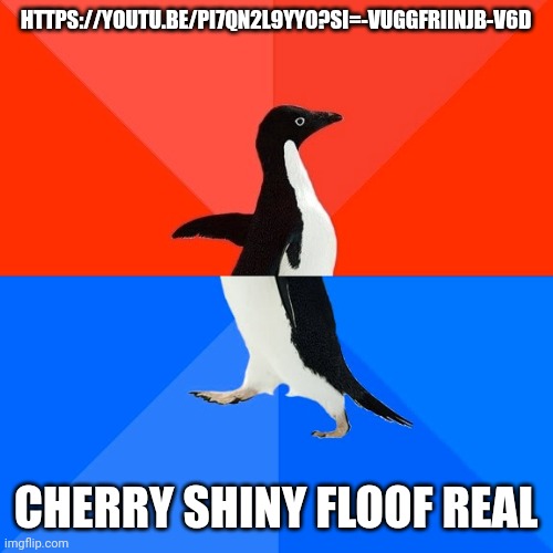 Socially Awesome Awkward Penguin | HTTPS://YOUTU.BE/PI7QN2L9YYO?SI=-VUGGFRIINJB-V6D; CHERRY SHINY FLOOF REAL | image tagged in memes,socially awesome awkward penguin | made w/ Imgflip meme maker