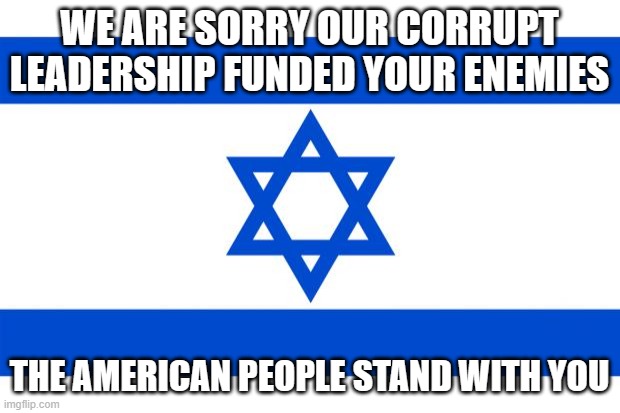 Oppressed people stand together | WE ARE SORRY OUR CORRUPT LEADERSHIP FUNDED YOUR ENEMIES; THE AMERICAN PEOPLE STAND WITH YOU | image tagged in meme israel,america in decline,democrat war on america,united we stand,islamic extremism,we support israel | made w/ Imgflip meme maker