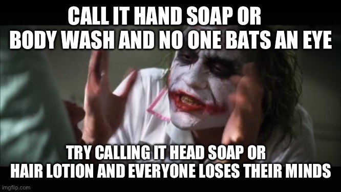 And everybody loses their minds Meme | CALL IT HAND SOAP OR    BODY WASH AND NO ONE BATS AN EYE; TRY CALLING IT HEAD SOAP OR    HAIR LOTION AND EVERYONE LOSES THEIR MINDS | image tagged in memes,and everybody loses their minds | made w/ Imgflip meme maker