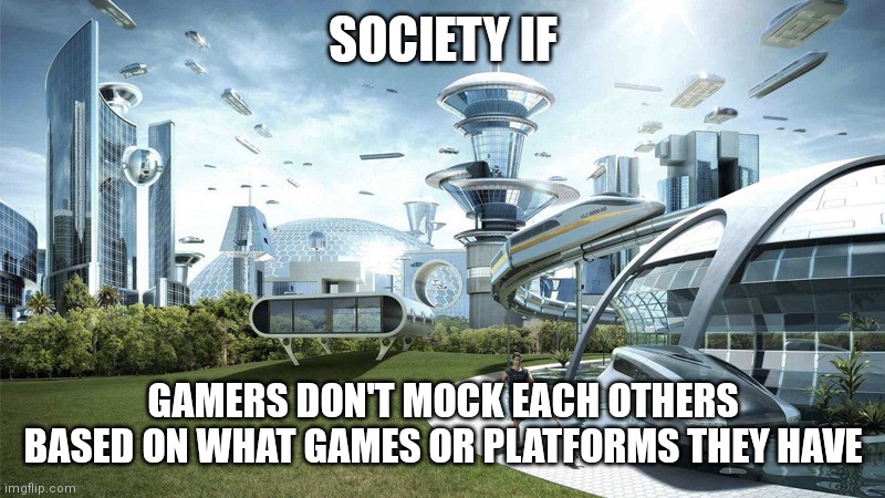 That's it | SOCIETY IF; GAMERS DON'T MOCK EACH OTHERS BASED ON WHAT GAMES OR PLATFORMS THEY HAVE | image tagged in society if,gamers | made w/ Imgflip meme maker