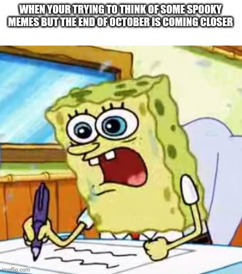 I can't think spooky enough | WHEN YOUR TRYING TO THINK OF SOME SPOOKY MEMES BUT THE END OF OCTOBER IS COMING CLOSER | image tagged in spongebob writing,memes,funny,halloween,help me | made w/ Imgflip meme maker