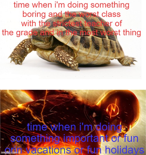 for real | time when i'm doing something boring and the worst class with the strictest teacher of the grade and in the most worst thing; time when i'm doing something important or fun orin vacations or fun holidays | image tagged in slow vs fast meme,time | made w/ Imgflip meme maker