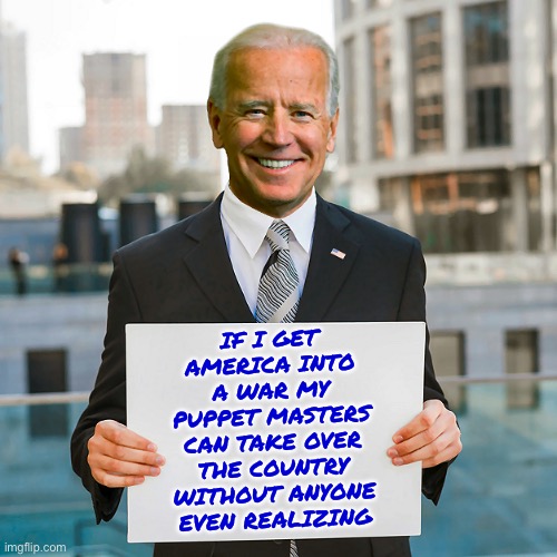 Joe Biden Blank Sign | IF I GET AMERICA INTO A WAR MY PUPPET MASTERS CAN TAKE OVER THE COUNTRY WITHOUT ANYONE EVEN REALIZING | image tagged in joe biden blank sign,facts,the truth,libtard,liberal logic,democrats | made w/ Imgflip meme maker