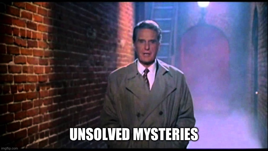 Unsolved Mysteries | UNSOLVED MYSTERIES | image tagged in unsolved mysteries | made w/ Imgflip meme maker