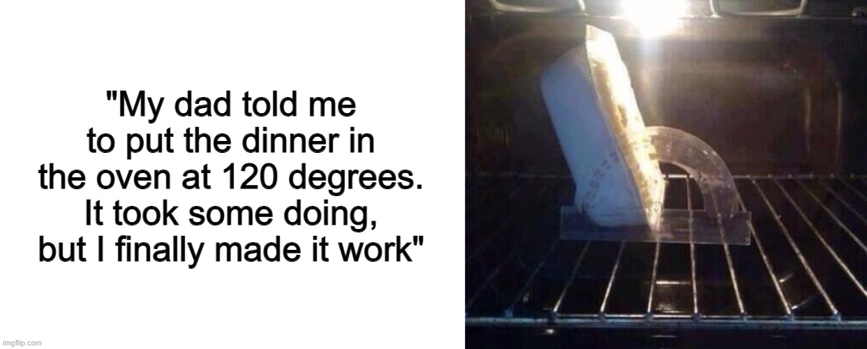"Why's this food frozen solid?" | "My dad told me to put the dinner in the oven at 120 degrees. It took some doing, but I finally made it work" | image tagged in blank white template | made w/ Imgflip meme maker