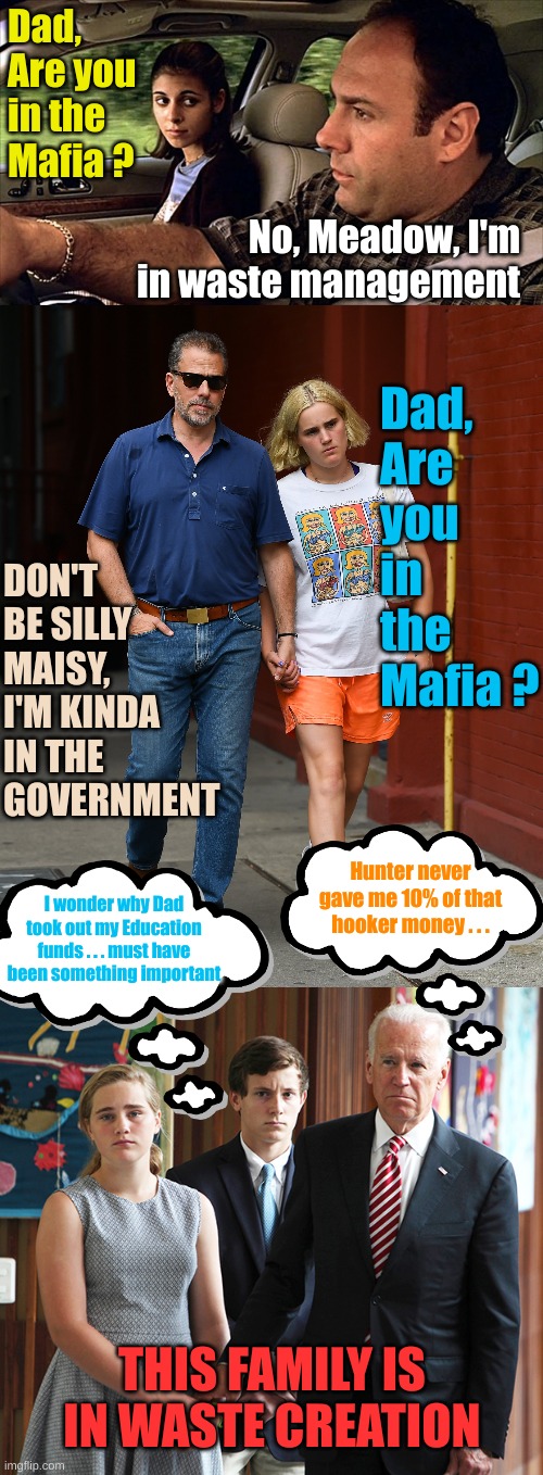 The Grifter Family | Dad, Are you in the Mafia ? No, Meadow, I'm in waste management; Dad, Are you in the Mafia ? DON'T BE SILLY MAISY, I'M KINDA IN THE GOVERNMENT; Hunter never gave me 10% of that hooker money . . . I wonder why Dad took out my Education funds . . . must have been something important; THIS FAMILY IS IN WASTE CREATION | made w/ Imgflip meme maker