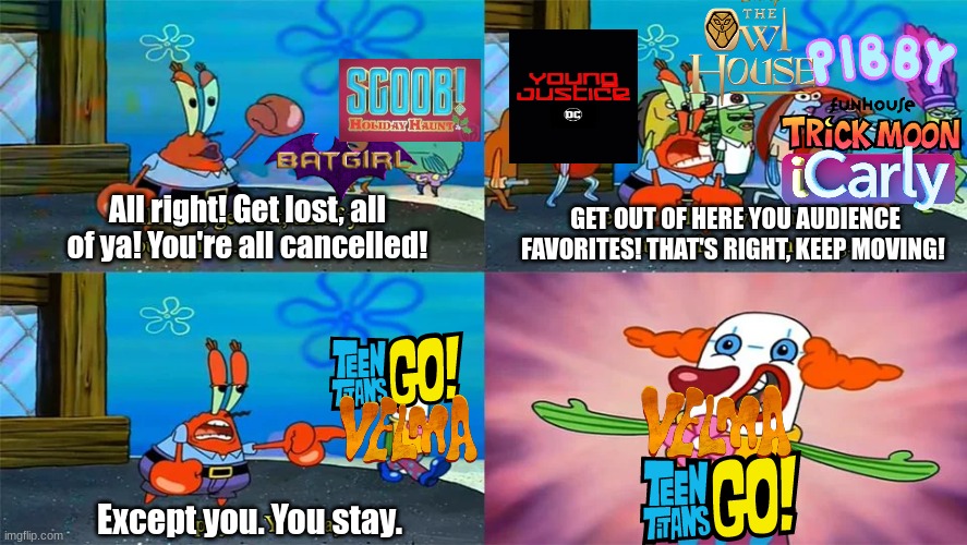 Cancellations | GET OUT OF HERE YOU AUDIENCE FAVORITES! THAT'S RIGHT, KEEP MOVING! All right! Get lost, all of ya! You're all cancelled! Except you. You stay. | image tagged in mr krabs except you you stay,tv shows,movies,cartoon,memes,cartoons | made w/ Imgflip meme maker