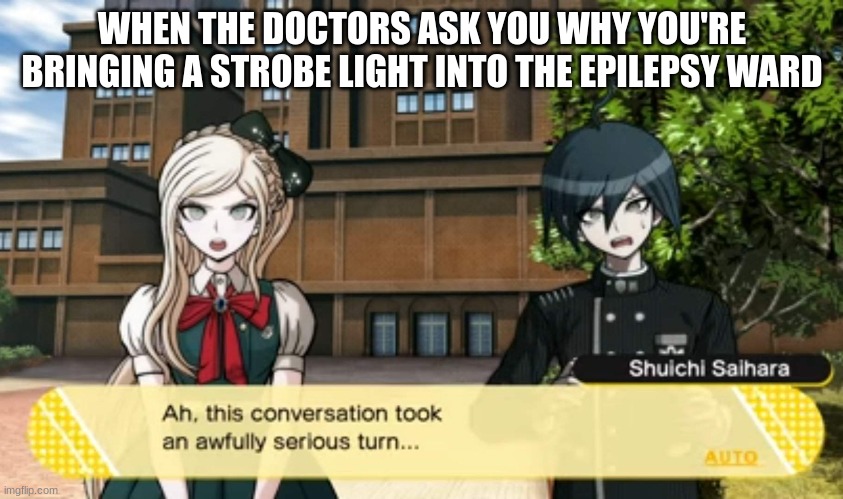 DAMN IT SHUICHI!!! | WHEN THE DOCTORS ASK YOU WHY YOU'RE BRINGING A STROBE LIGHT INTO THE EPILEPSY WARD | image tagged in this conversation took an awfully serious turn | made w/ Imgflip meme maker