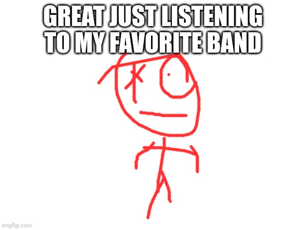 GREAT JUST LISTENING TO MY FAVORITE BAND | made w/ Imgflip meme maker