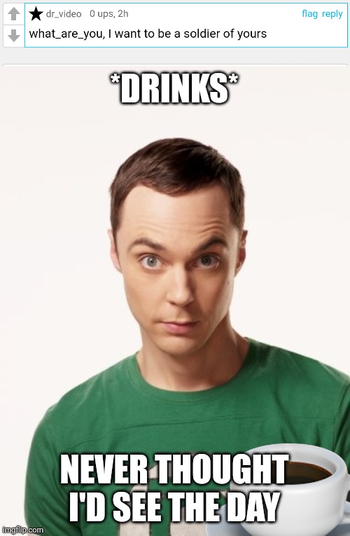 We got a new enemy | *DRINKS*; NEVER THOUGHT I'D SEE THE DAY | image tagged in sheldon cooper | made w/ Imgflip meme maker