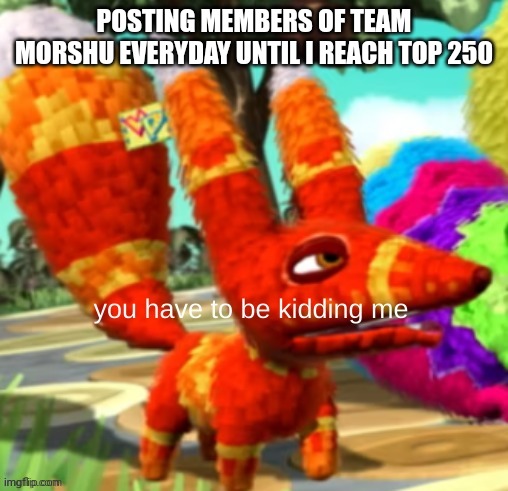 Day 27 | POSTING MEMBERS OF TEAM MORSHU EVERYDAY UNTIL I REACH TOP 250 | image tagged in pretztail you have to be kidding me | made w/ Imgflip meme maker