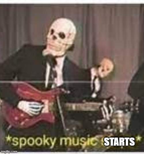 spooky music stops | STARTS | image tagged in spooky music stops | made w/ Imgflip meme maker