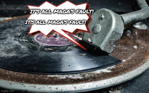 Broken record talking points | IT’S ALL MAGA’S FAULT! IT’S ALL MAGA’S FAULT! | image tagged in broken record talking points | made w/ Imgflip meme maker