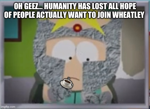 OH GEEZ… HUMANITY HAS LOST ALL HOPE OF PEOPLE ACTUALLY WANT TO JOIN WHEATLEY ☕️ | made w/ Imgflip meme maker