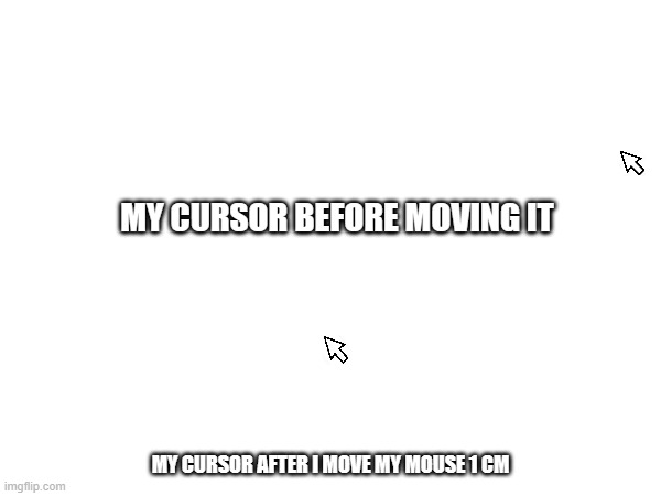 It moves FAST bruh | MY CURSOR BEFORE MOVING IT; MY CURSOR AFTER I MOVE MY MOUSE 1 CM | image tagged in bro how tf,memes | made w/ Imgflip meme maker