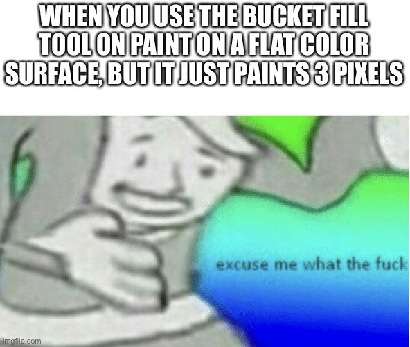 Excuse me what the f*ck | WHEN YOU USE THE BUCKET FILL TOOL ON PAINT ON A FLAT COLOR SURFACE, BUT IT JUST PAINTS 3 PIXELS | image tagged in excuse me what the f ck,memes,funny | made w/ Imgflip meme maker