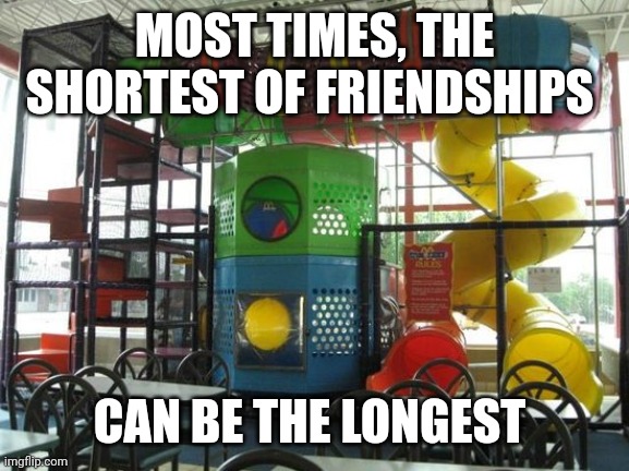 *insert nostalgic emoji here* | MOST TIMES, THE SHORTEST OF FRIENDSHIPS; CAN BE THE LONGEST | image tagged in playplace is fun for kids - picture of mcdonald's flint - tripa | made w/ Imgflip meme maker