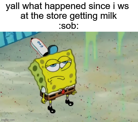 this is a title | yall what happened since i ws 
at the store getting milk
:sob: | image tagged in spongebob not scared | made w/ Imgflip meme maker