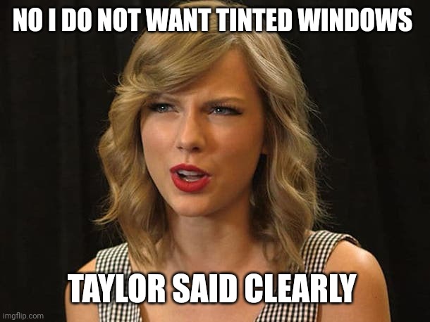 Taylor said clearly | NO I DO NOT WANT TINTED WINDOWS; TAYLOR SAID CLEARLY | image tagged in taylor swiftie | made w/ Imgflip meme maker