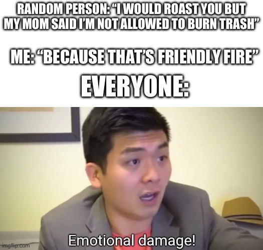 Emotional damage | RANDOM PERSON: “I WOULD ROAST YOU BUT MY MOM SAID I’M NOT ALLOWED TO BURN TRASH”; ME: “BECAUSE THAT’S FRIENDLY FIRE”; EVERYONE: | image tagged in emotional damage | made w/ Imgflip meme maker