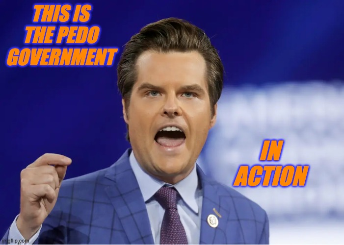 Gaetz | THIS IS THE PEDO GOVERNMENT IN ACTION | image tagged in gaetz | made w/ Imgflip meme maker