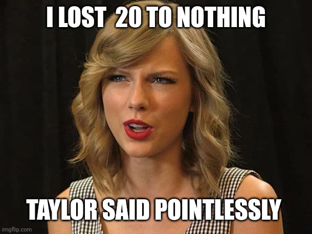 Taylor said pointlessly | I LOST  20 TO NOTHING; TAYLOR SAID POINTLESSLY | image tagged in taylor swiftie | made w/ Imgflip meme maker