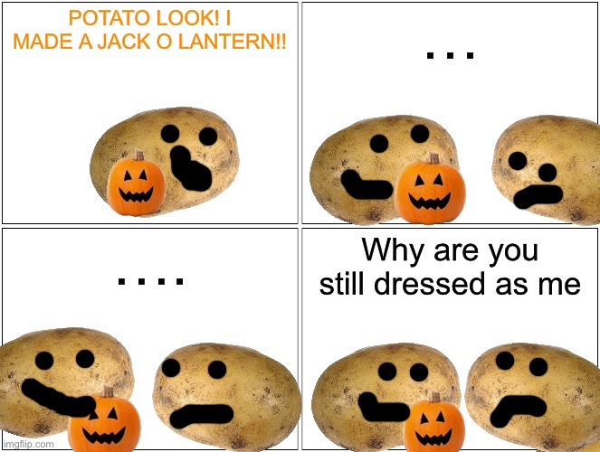Blank Comic Panel 2x2 | POTATO LOOK! I MADE A JACK O LANTERN!! …; …. Why are you still dressed as me | image tagged in memes,blank comic panel 2x2 | made w/ Imgflip meme maker