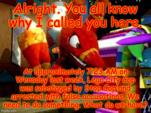 Send your plans in the comments. | Alright. You all know why I called you here. At approximately 7:23 AM on Wensday last week, Lego City Cop was sabotaged by Stop Cop and arrested with false accusations. We need to do something. What do we have? | image tagged in angry pretztail | made w/ Imgflip meme maker
