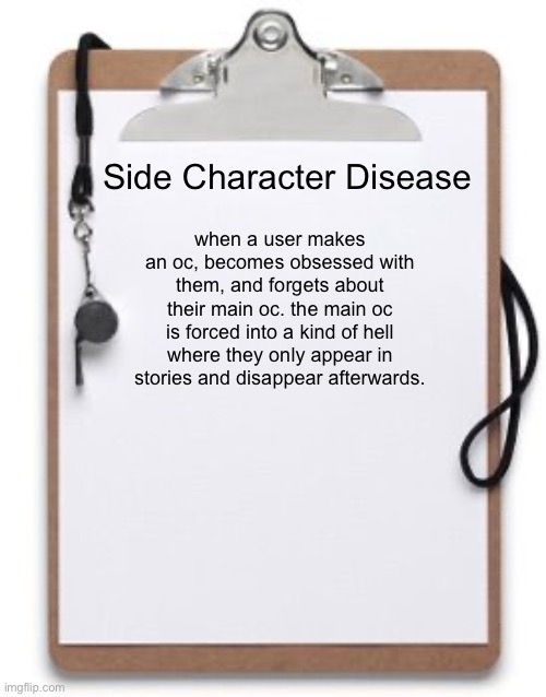 Coaching Clipboard  | Side Character Disease; when a user makes an oc, becomes obsessed with them, and forgets about their main oc. the main oc is forced into a kind of hell where they only appear in stories and disappear afterwards. | image tagged in coaching clipboard | made w/ Imgflip meme maker