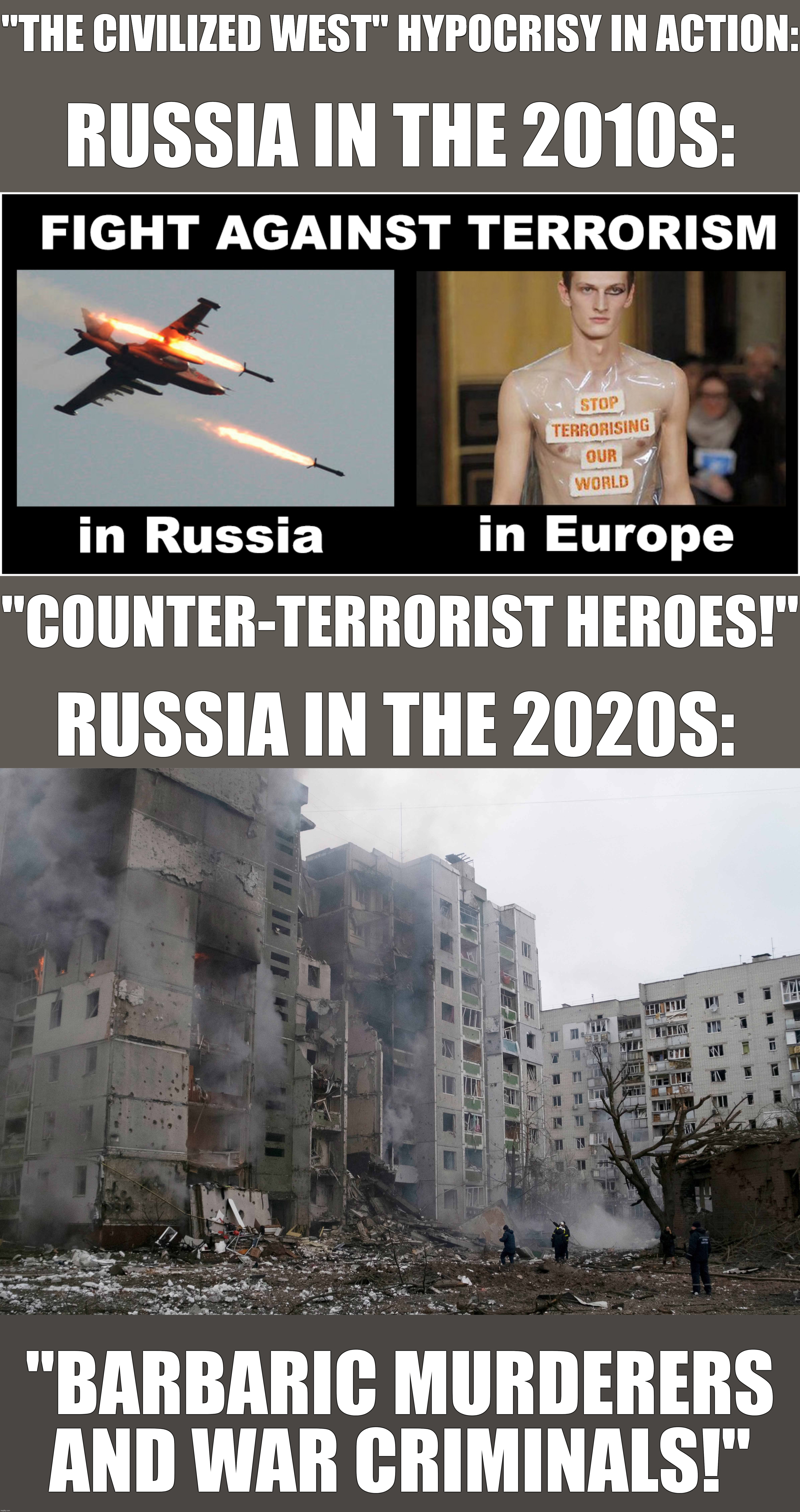 Remember When "the Civilized West" Considered Russia to be "Counter-Terrorist Heroes"? I Remember Very Well Too | "THE CIVILIZED WEST" HYPOCRISY IN ACTION:; RUSSIA IN THE 2010S:; "COUNTER-TERRORIST HEROES!"; RUSSIA IN THE 2020S:; "BARBARIC MURDERERS AND WAR CRIMINALS!" | image tagged in the civilized west,hypocrisy,double standards,double standard,russia,ukraine | made w/ Imgflip meme maker