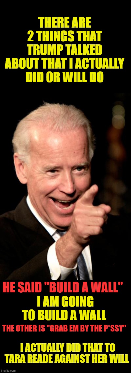 joe | THERE ARE 2 THINGS THAT TRUMP TALKED ABOUT THAT I ACTUALLY DID OR WILL DO; HE SAID "BUILD A WALL" 
, I AM GOING TO BUILD A WALL; THE OTHER IS "GRAB EM BY THE P*SSY"; I ACTUALLY DID THAT TO TARA READE AGAINST HER WILL | image tagged in memes,smilin biden,rapist,walls,racist,intern | made w/ Imgflip meme maker