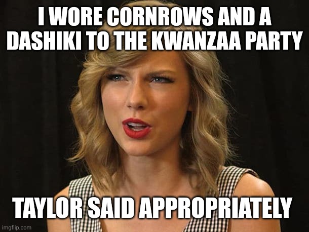 Taylor said appropriately | I WORE CORNROWS AND A DASHIKI TO THE KWANZAA PARTY; TAYLOR SAID APPROPRIATELY | image tagged in taylor swiftie | made w/ Imgflip meme maker