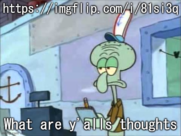 . | https://imgflip.com/i/81si3q; What are y'alls thoughts | image tagged in squidward we serve food here sir | made w/ Imgflip meme maker