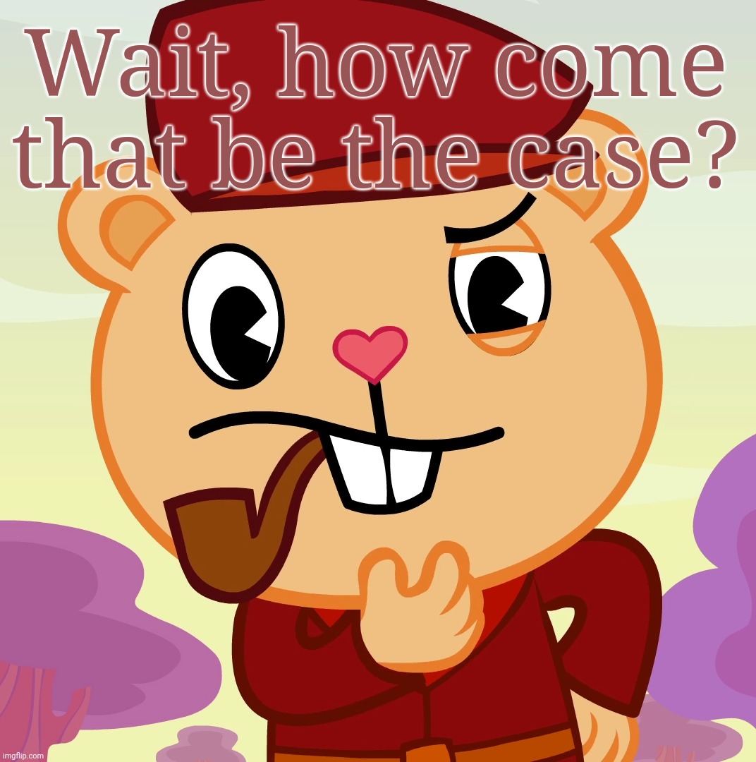 Pop (HTF) | Wait, how come that be the case? | image tagged in pop htf | made w/ Imgflip meme maker