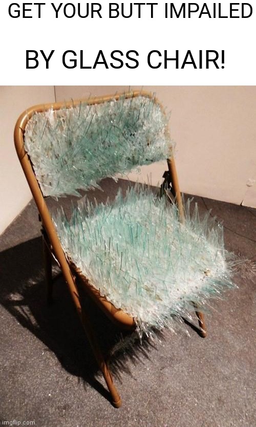 GLASS CHAIR | GET YOUR BUTT IMPAILED; BY GLASS CHAIR! | image tagged in glass chair,butt | made w/ Imgflip meme maker